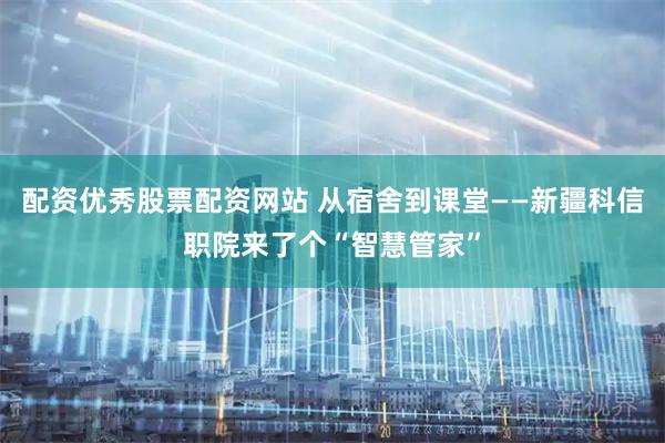 配资优秀股票配资网站 从宿舍到课堂——新疆科信职院来了个“智慧管家”