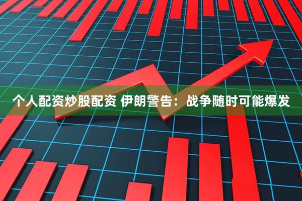 个人配资炒股配资 伊朗警告：战争随时可能爆发