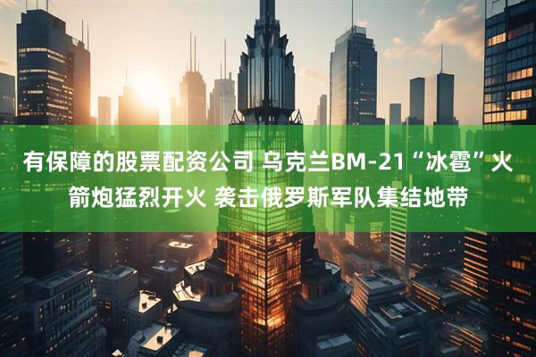 有保障的股票配资公司 乌克兰BM-21“冰雹”火箭炮猛烈开火 袭击俄罗斯军队集结地带