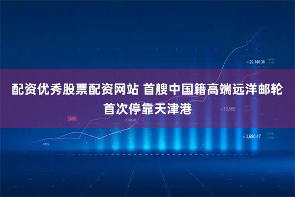 配资优秀股票配资网站 首艘中国籍高端远洋邮轮首次停靠天津港