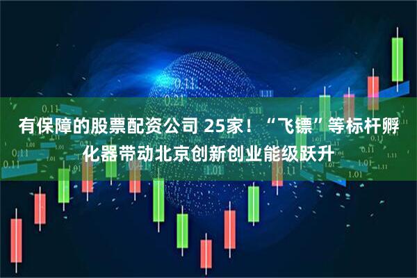 有保障的股票配资公司 25家！“飞镖”等标杆孵化器带动北京创新创业能级跃升