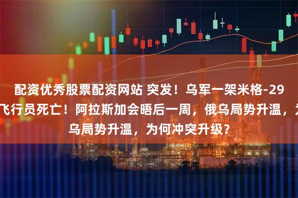 配资优秀股票配资网站 突发！乌军一架米格-29战斗机失事，飞行员死亡！阿拉斯加会晤后一周，俄乌局势升温，为何冲突升级？