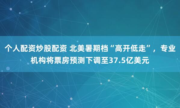 个人配资炒股配资 北美暑期档“高开低走”，专业机构将票房预测下调至37.5亿美元