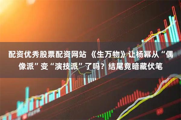 配资优秀股票配资网站 《生万物》让杨幂从“偶像派”变“演技派”了吗？结尾竟暗藏伏笔