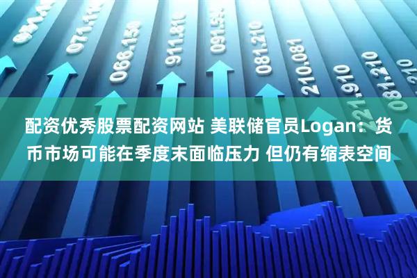 配资优秀股票配资网站 美联储官员Logan：货币市场可能在季度末面临压力 但仍有缩表空间