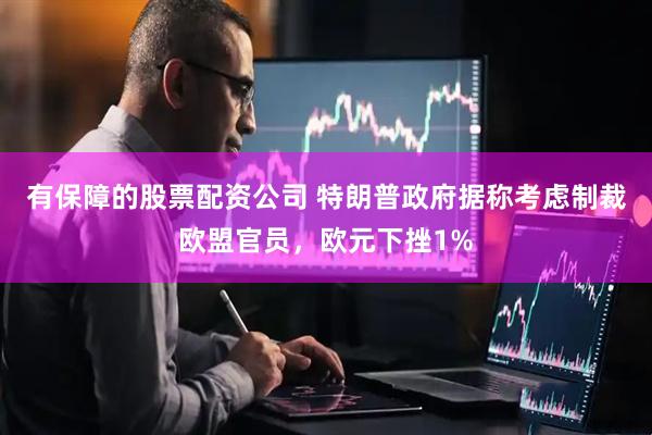 有保障的股票配资公司 特朗普政府据称考虑制裁欧盟官员，欧元下挫1%