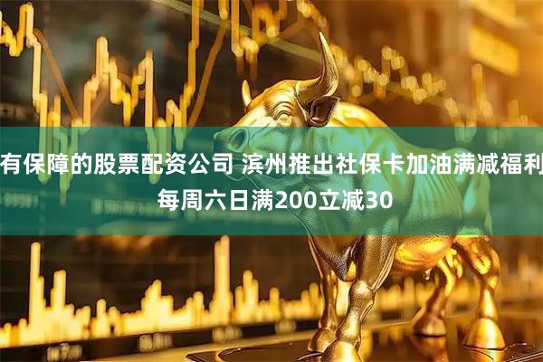 有保障的股票配资公司 滨州推出社保卡加油满减福利 每周六日满200立减30