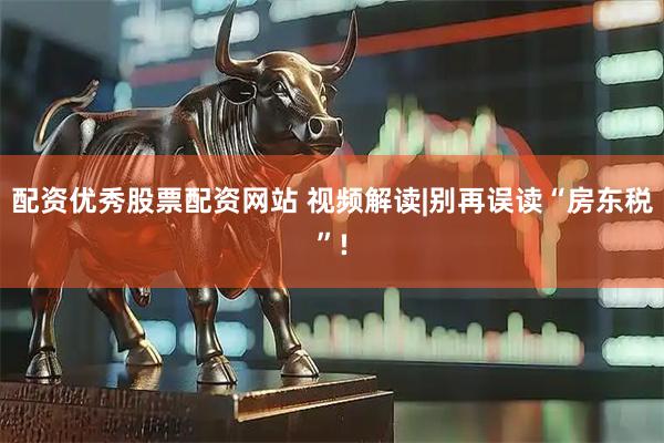 配资优秀股票配资网站 视频解读|别再误读“房东税”!