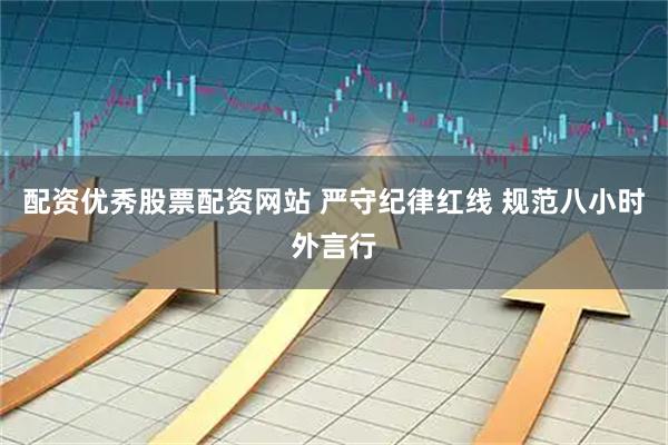 配资优秀股票配资网站 严守纪律红线 规范八小时外言行