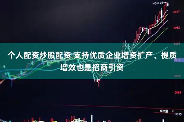 个人配资炒股配资 支持优质企业增资扩产、提质增效也是招商引资