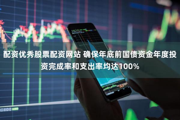 配资优秀股票配资网站 确保年底前国债资金年度投资完成率和支出率均达100%