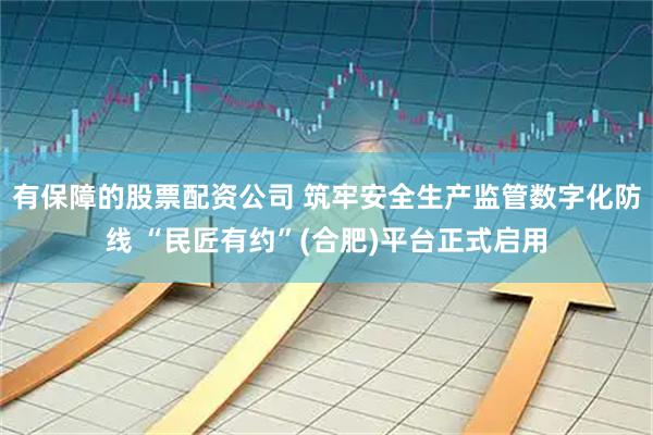 有保障的股票配资公司 筑牢安全生产监管数字化防线 “民匠有约”(合肥)平台正式启用