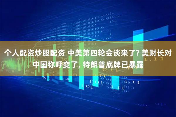 个人配资炒股配资 中美第四轮会谈来了? 美财长对中国称呼变了, 特朗普底牌已暴露