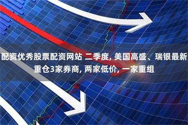 配资优秀股票配资网站 二季度, 美国高盛、瑞银最新重仓3家券商, 两家低价, 一家重组