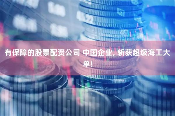 有保障的股票配资公司 中国企业, 斩获超级海工大单!