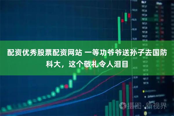 配资优秀股票配资网站 一等功爷爷送孙子去国防科大，这个敬礼令人泪目