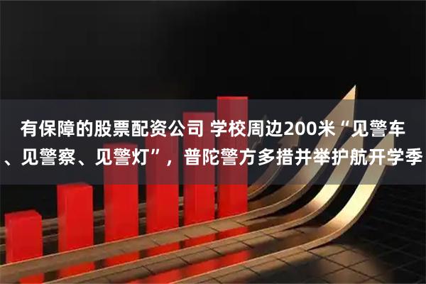 有保障的股票配资公司 学校周边200米“见警车、见警察、见警灯”，普陀警方多措并举护航开学季