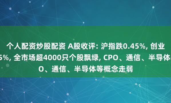 个人配资炒股配资 A股收评: 沪指跌0.45%, 创业板指跌2.85%, 全市场超4000只个股飘绿, CPO、通信、半导体等概念走弱