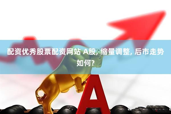 配资优秀股票配资网站 A股, 缩量调整, 后市走势如何?
