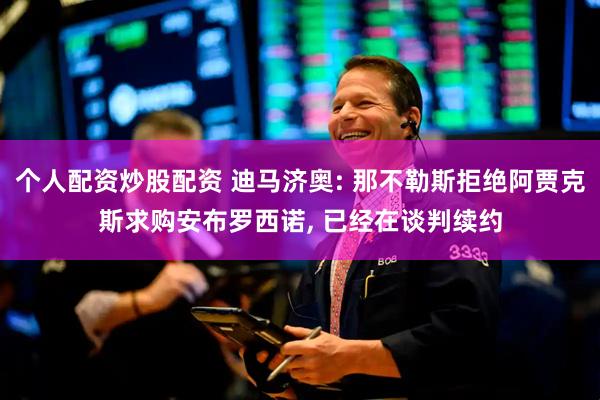 个人配资炒股配资 迪马济奥: 那不勒斯拒绝阿贾克斯求购安布罗西诺, 已经在谈判续约