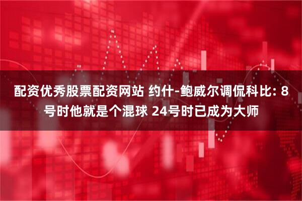 配资优秀股票配资网站 约什-鲍威尔调侃科比: 8号时他就是个混球 24号时已成为大师
