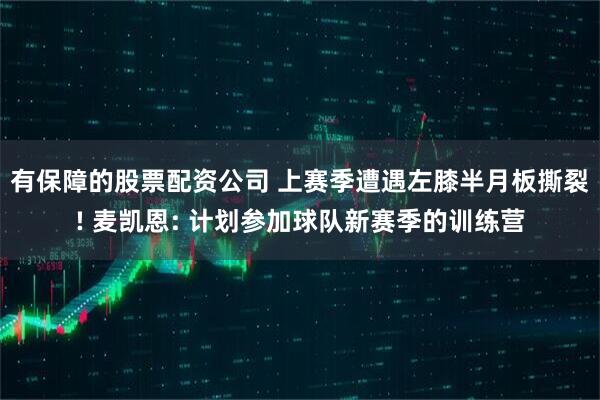 有保障的股票配资公司 上赛季遭遇左膝半月板撕裂! 麦凯恩: 计划参加球队新赛季的训练营