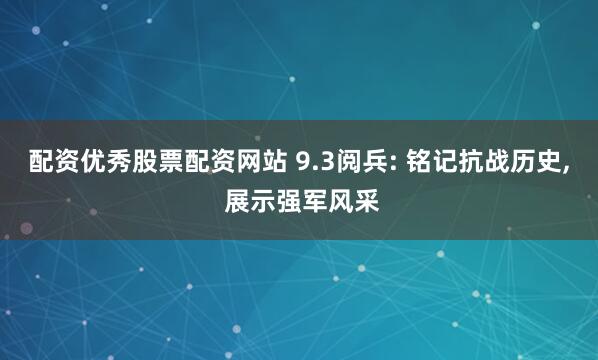 配资优秀股票配资网站 9.3阅兵: 铭记抗战历史, 展示强军风采