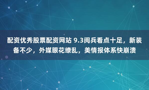 配资优秀股票配资网站 9.3阅兵看点十足，新装备不少，外媒眼花缭乱，美情报体系快崩溃