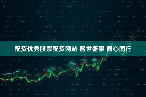 配资优秀股票配资网站 盛世盛事 同心同行