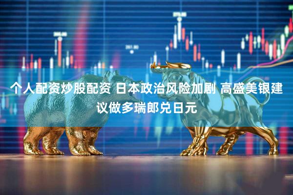 个人配资炒股配资 日本政治风险加剧 高盛美银建议做多瑞郎兑日元