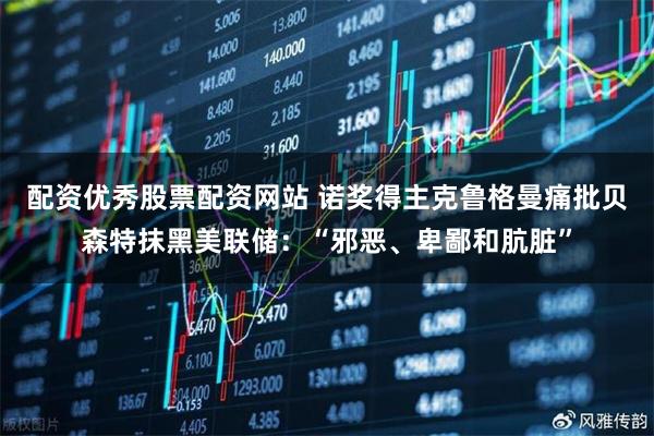 配资优秀股票配资网站 诺奖得主克鲁格曼痛批贝森特抹黑美联储：“邪恶、卑鄙和肮脏”