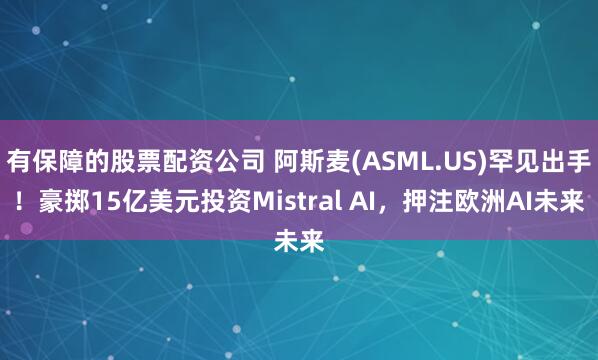 有保障的股票配资公司 阿斯麦(ASML.US)罕见出手！豪掷15亿美元投资Mistral AI，押注欧洲AI未来