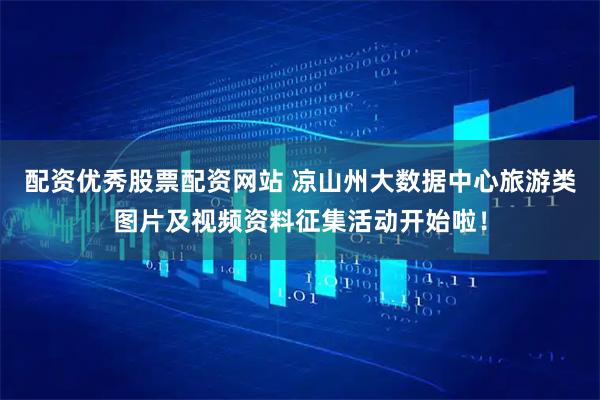 配资优秀股票配资网站 凉山州大数据中心旅游类图片及视频资料征集活动开始啦！