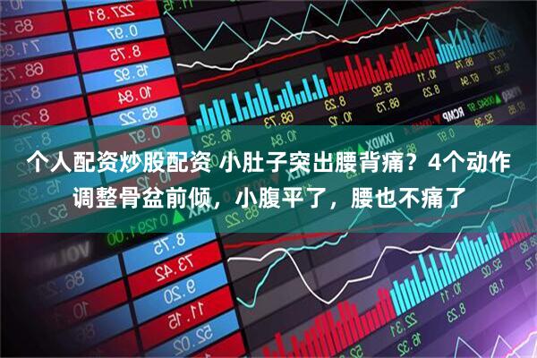 个人配资炒股配资 小肚子突出腰背痛？4个动作调整骨盆前倾，小腹平了，腰也不痛了