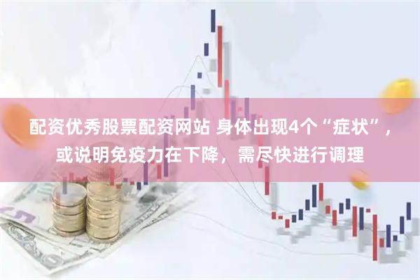 配资优秀股票配资网站 身体出现4个“症状”，或说明免疫力在下降，需尽快进行调理