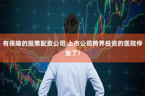 有保障的股票配资公司 上市公司跨界投资的医院停业了！