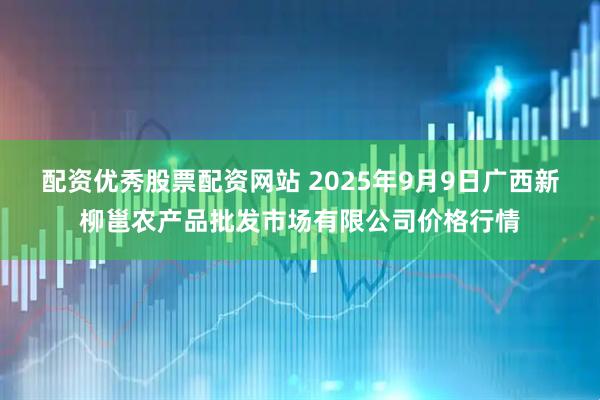 配资优秀股票配资网站 2025年9月9日广西新柳邕农产品批发市场有限公司价格行情