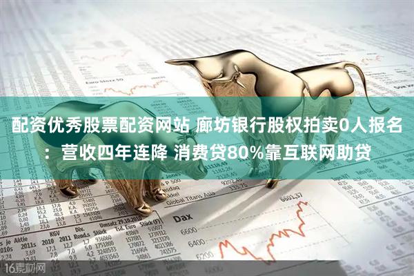 配资优秀股票配资网站 廊坊银行股权拍卖0人报名：营收四年连降 消费贷80%靠互联网助贷