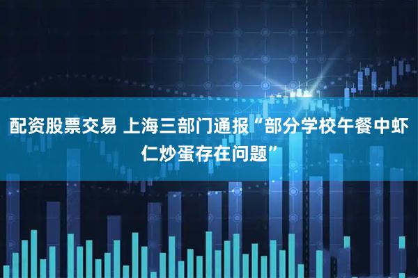 配资股票交易 上海三部门通报“部分学校午餐中虾仁炒蛋存在问题”