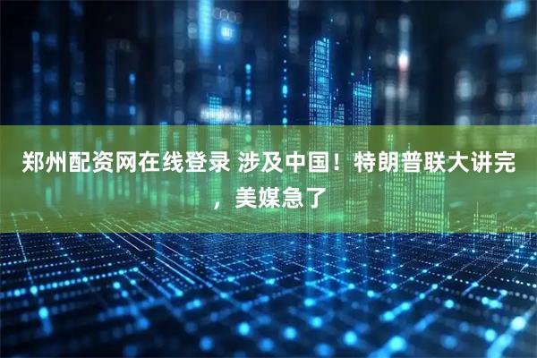 郑州配资网在线登录 涉及中国！特朗普联大讲完，美媒急了