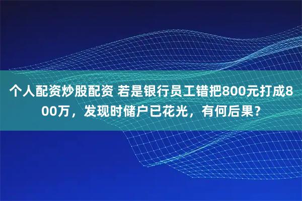 个人配资炒股配资 若是银行员工错把800元打成800万,发现时储户已花光,有何后果?