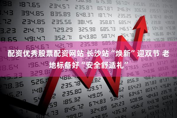 配资优秀股票配资网站 长沙站“焕新”迎双节 老地标备好“安全舒适礼”