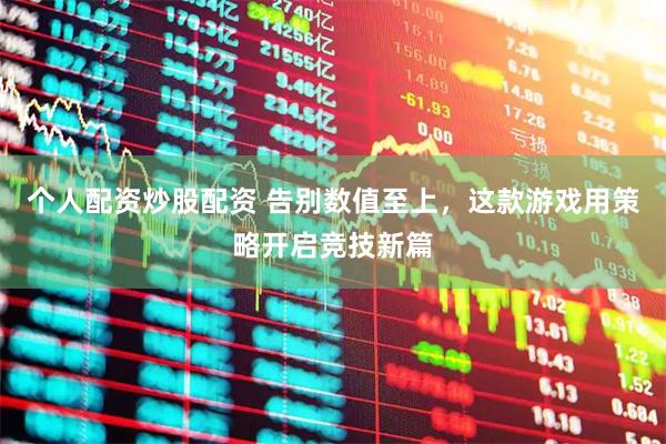 个人配资炒股配资 告别数值至上,这款游戏用策略开启竞技新篇