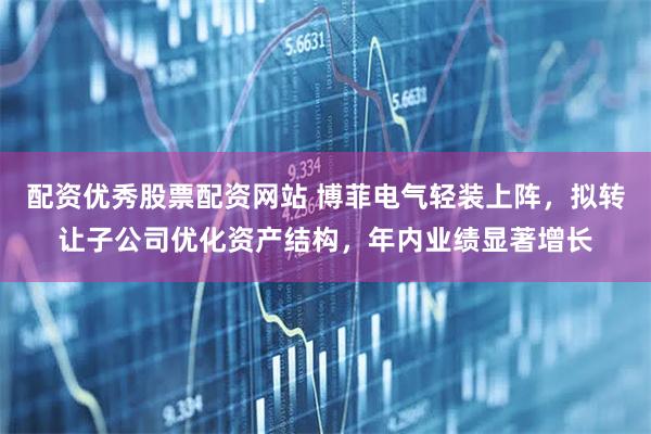 配资优秀股票配资网站 博菲电气轻装上阵,拟转让子公司优化资产结构,年内业绩显著增长