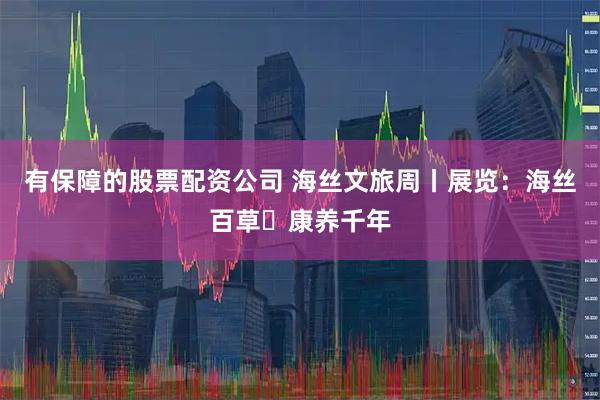 有保障的股票配资公司 海丝文旅周丨展览:海丝百草・康养千年