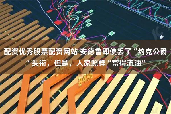 配资优秀股票配资网站 安德鲁即使丢了“约克公爵”头衔，但是，人家照样“富得流油”
