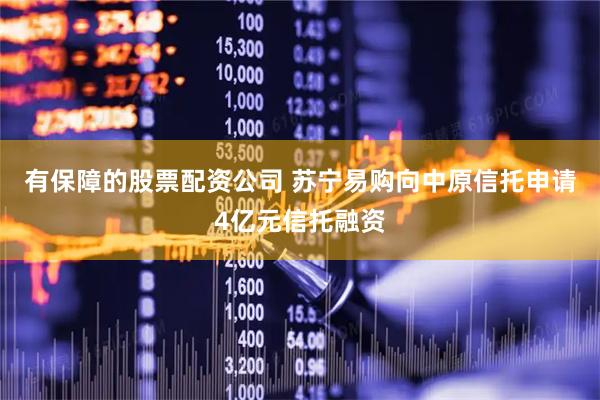 有保障的股票配资公司 苏宁易购向中原信托申请4亿元信托融资
