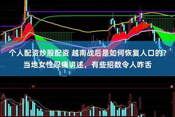 个人配资炒股配资 越南战后是如何恢复人口的？当地女性忍痛讲述，有些招数令人咋舌