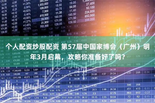 个人配资炒股配资 第57届中国家博会（广州）明年3月启幕，攻略你准备好了吗？