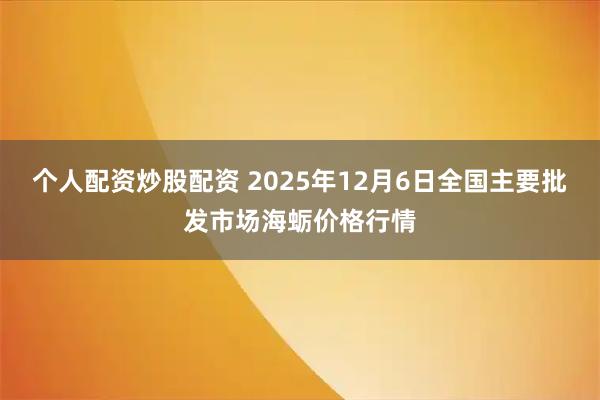 个人配资炒股配资 2025年12月6日全国主要批发市场海蛎价格行情